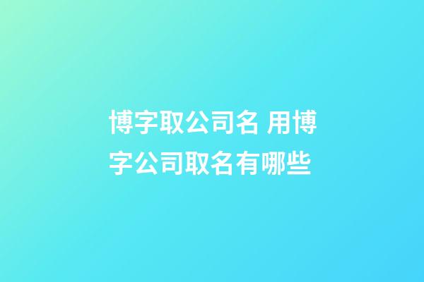 博字取公司名 用博字公司取名有哪些-第1張-公司起名-玄機派